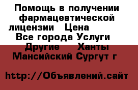 Помощь в получении фармацевтической лицензии › Цена ­ 1 000 - Все города Услуги » Другие   . Ханты-Мансийский,Сургут г.
